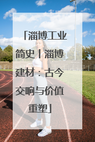 淄博工业简史丨淄博建材：古今交响与价值重塑