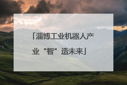淄博工业机器人产业“智”造未来