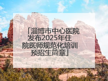 淄博市中心医院发布2025年住院医师规范化培训预招生简章