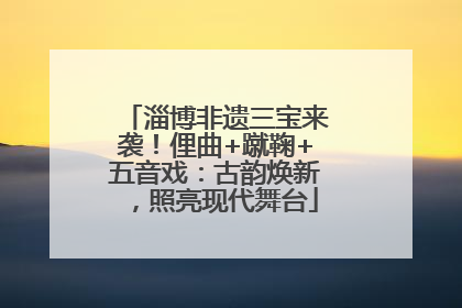 淄博非遗三宝来袭！俚曲+蹴鞠+五音戏：古韵焕新，照亮现代舞台