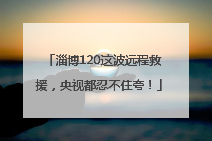 淄博120这波远程救援，央视都忍不住夸！