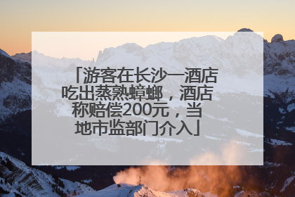 游客在长沙一酒店吃出蒸熟蟑螂，酒店称赔偿200元，当地市监部门介入