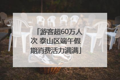 游客超60万人次 泰山区端午假期消费活力满满
