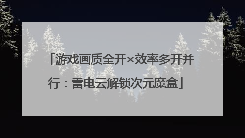 游戏画质全开×效率多开并行：雷电云解锁次元魔盒