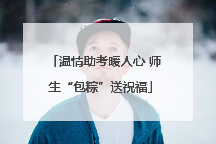 温情助考暖人心 师生“包粽”送祝福
