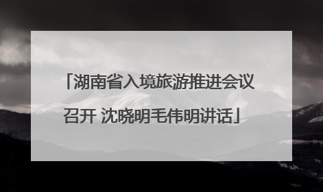 湖南省入境旅游推进会议召开 沈晓明毛伟明讲话