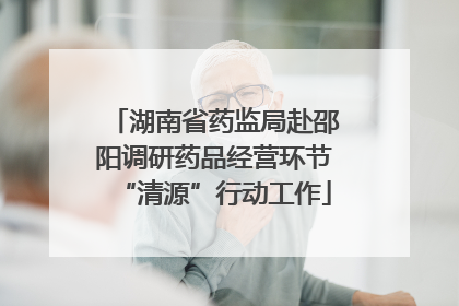 湖南省药监局赴邵阳调研药品经营环节“清源”行动工作