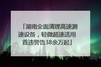 湖南全面清理高速测速设备，轻微超速适用首违警告38余万起