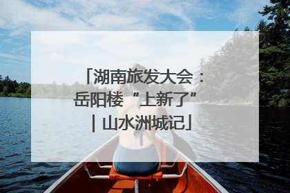 湖南旅发大会：岳阳楼“上新了”｜山水洲城记