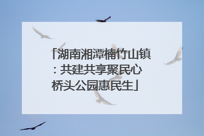 湖南湘潭楠竹山镇：共建共享聚民心 桥头公园惠民生