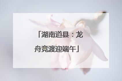 湖南道县：龙舟竞渡迎端午