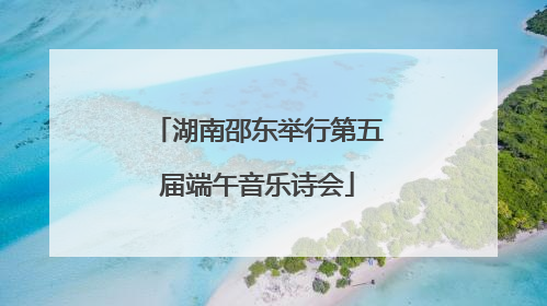 湖南邵东举行第五届端午音乐诗会
