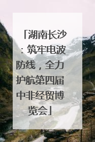 湖南长沙：筑牢电波防线，全力护航第四届中非经贸博览会