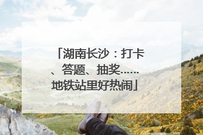 湖南长沙：打卡、答题、抽奖……地铁站里好热闹