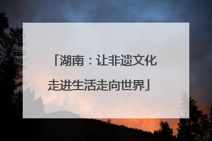 湖南：让非遗文化走进生活走向世界