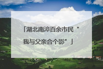 湖北南漳百余市民“我与父亲合个影”