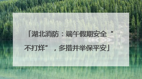 湖北消防：端午假期安全“不打烊”，多措并举保平安