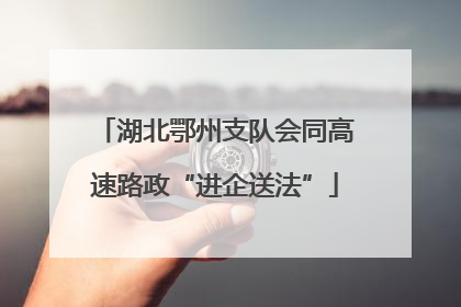 湖北鄂州支队会同高速路政“进企送法”