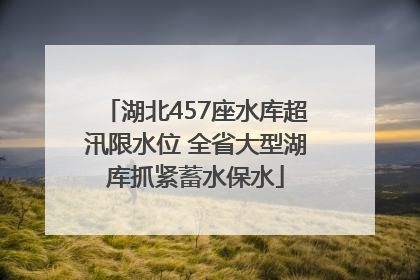湖北457座水库超汛限水位 全省大型湖库抓紧蓄水保水