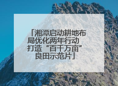 湘潭启动耕地布局优化两年行动 打造“百千万亩”良田示范片