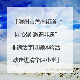 滕州市善南街道“匠心聚 邂逅非遗”非遗活字印刷体验活动走进清华园小学