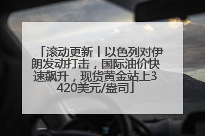 滚动更新丨以色列对伊朗发动打击，国际油价快速飙升，现货黄金站上3420美元/盎司