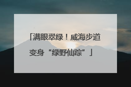 满眼翠绿！威海步道变身“绿野仙踪”