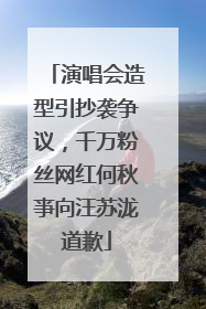 演唱会造型引抄袭争议，千万粉丝网红何秋亊向汪苏泷道歉