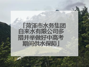菏泽市水务集团自来水有限公司多措并举做好中高考期间供水保障