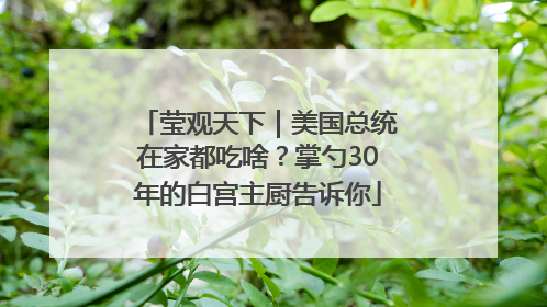 莹观天下｜美国总统在家都吃啥？掌勺30年的白宫主厨告诉你