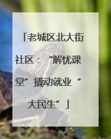 老城区北大街社区：“解忧课堂”撬动就业“大民生”