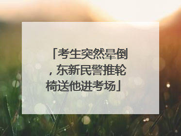 考生突然晕倒，东新民警推轮椅送他进考场