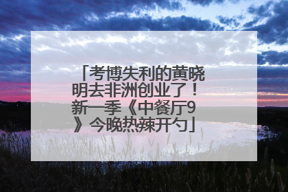 考博失利的黄晓明去非洲创业了！新一季《中餐厅9》今晚热辣开勺