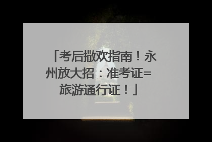 考后撒欢指南！永州放大招：准考证=旅游通行证！