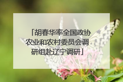 胡春华率全国政协农业和农村委员会调研组赴辽宁调研