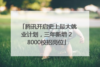 腾讯开启史上最大就业计划，三年新增 28000校招岗位