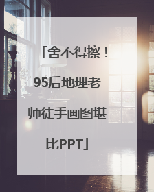 舍不得擦！95后地理老师徒手画图堪比PPT