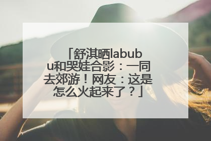 舒淇晒labubu和哭娃合影：一同去郊游！网友：这是怎么火起来了？