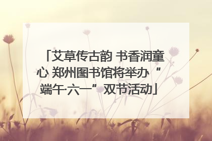 艾草传古韵 书香润童心 郑州图书馆将举办“端午·六一”双节活动