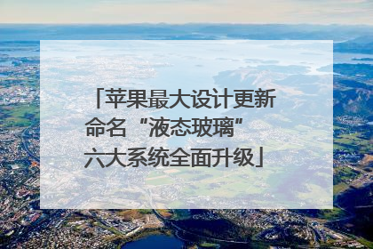苹果最大设计更新命名“液态玻璃” 六大系统全面升级