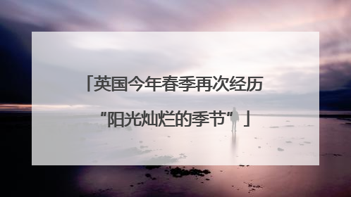 英国今年春季再次经历“阳光灿烂的季节”