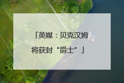 英媒：贝克汉姆将获封“爵士”