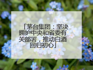 茅台集团：坚决拥护中央和省委有关部署，推动白酒回归初心