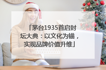 茅台1935首启封坛大典：以文化为锚，实现品牌价值升维