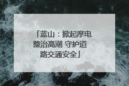 蓝山：掀起摩电整治高潮 守护道路交通安全