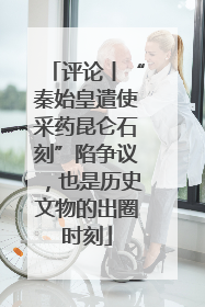 评论丨“秦始皇遣使采药昆仑石刻”陷争议，也是历史文物的出圈时刻