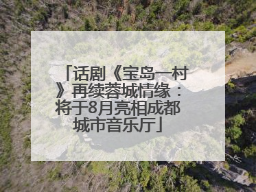 话剧《宝岛一村》再续蓉城情缘：将于8月亮相成都城市音乐厅