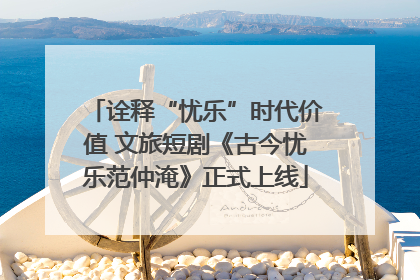 诠释“忧乐”时代价值 文旅短剧《古今忧乐范仲淹》正式上线