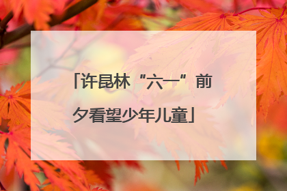 许昆林“六一”前夕看望少年儿童