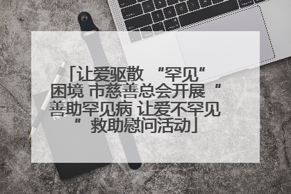 让爱驱散 “罕见” 困境 市慈善总会开展“善助罕见病 让爱不罕见”救助慰问活动